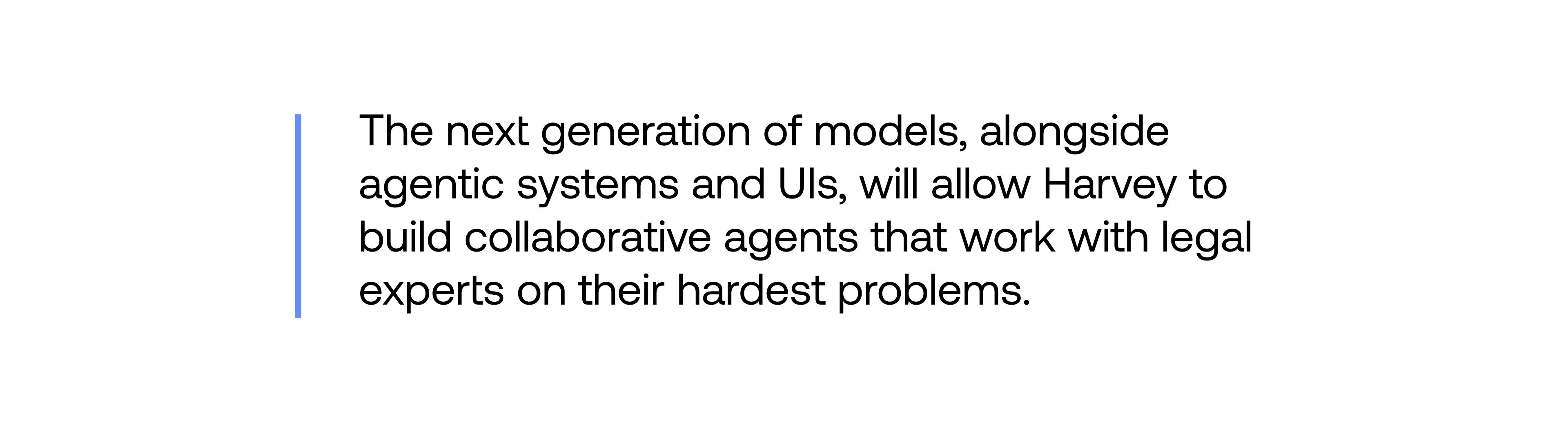 The next generation of models, alongside agentic systems and UIs, will allow Harvey to build collaborative agents that work with legal experts on their hardest problems.